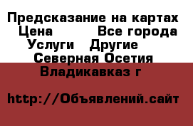 Предсказание на картах › Цена ­ 200 - Все города Услуги » Другие   . Северная Осетия,Владикавказ г.
